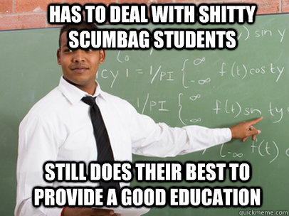 HAS TO DEAL WITH SHITTY SCUMBAG STUDENTS STILL DOES THEIR BEST TO PROVIDE A GOOD EDUCATION - HAS TO DEAL WITH SHITTY SCUMBAG STUDENTS STILL DOES THEIR BEST TO PROVIDE A GOOD EDUCATION  Good Guy Teacher