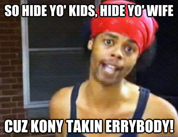 So hide yo' kids, hide yo' wife cuz kony takin errybody!  kony2012