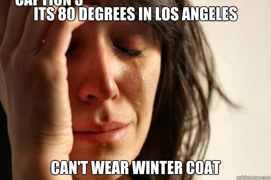 Its 80 degrees in Los Angeles Can't wear winter coat Caption 3 goes here  First World Problems