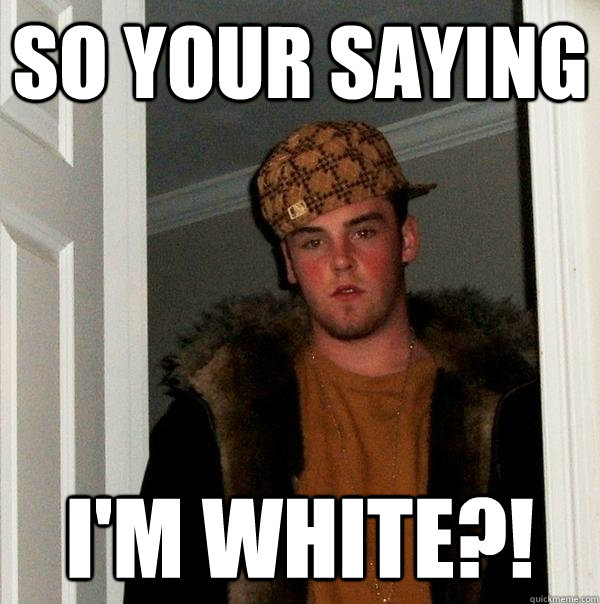 So your saying I'm White?!  Scumbag Steve