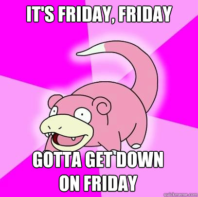 It's Friday, Friday Gotta get down
on Friday  Slowpoke