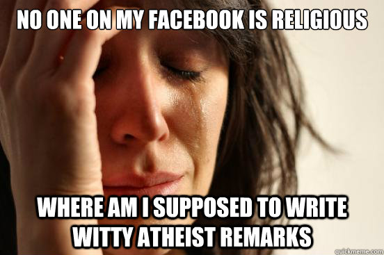 no one on my facebook is religious where am I supposed to write witty atheist remarks  First World Problems