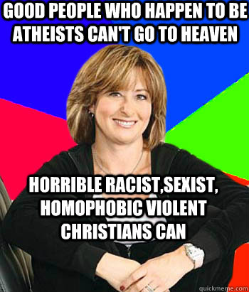Good people who happen to be atheists can't go to heaven Horrible racist,sexist, homophobic violent christians can  Sheltering Suburban Mom