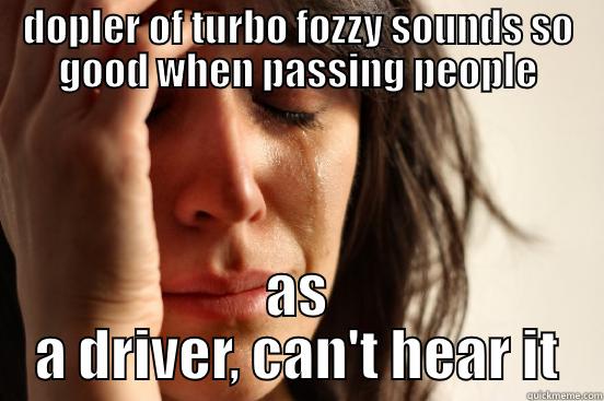 DOPLER OF TURBO FOZZY SOUNDS SO GOOD WHEN PASSING PEOPLE AS A DRIVER, CAN'T HEAR IT First World Problems