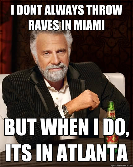 I dont always throw raves in miami But when I do, its in atlanta  The Most Interesting Man In The World