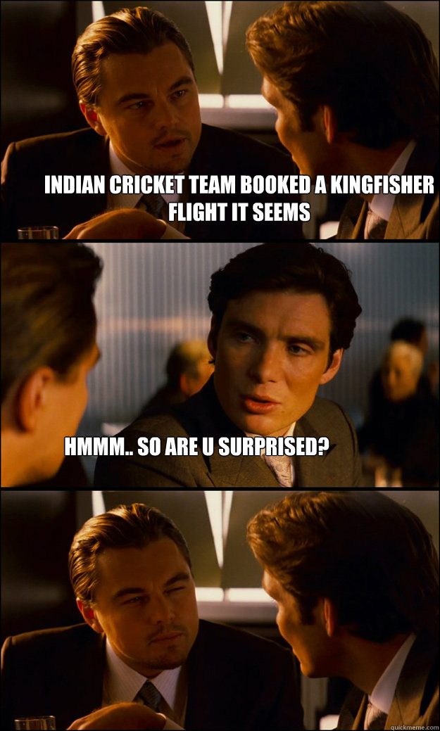 Indian cricket team booked a kingfisher flight it seems hmmm.. so are u surprised? - Indian cricket team booked a kingfisher flight it seems hmmm.. so are u surprised?  Inception