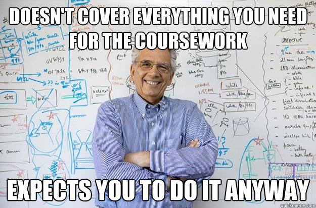 Doesn't cover everything you need for the coursework Expects you to do it anyway  Engineering Professor
