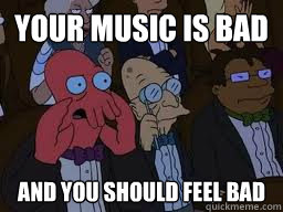 Your music is bad and you should feel bad  Zoidberg
