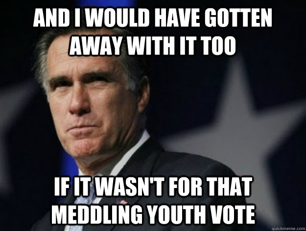 And I would have gotten away with it too If it wasn't for that meddling youth Vote - And I would have gotten away with it too If it wasn't for that meddling youth Vote  AngryRomney