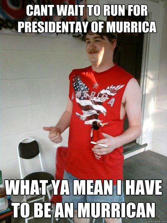cant wait to run for presidentay of murrica what ya mean i have to be an murrican   Redneck Randal