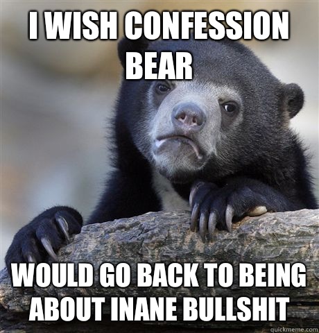 I wish confession bear Would go back to being about inane bullshit  Confession Bear