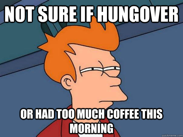 Not sure if hungover Or had too much coffee this morning  Futurama Fry