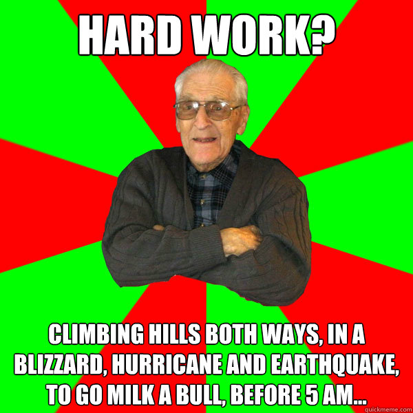 Hard work? climbing hills both ways, in a blizzard, hurricane and earthquake, to go milk a bull, before 5 am...  Bachelor Grandpa