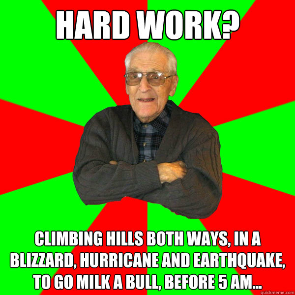 Hard work? climbing hills both ways, in a blizzard, hurricane and earthquake, to go milk a bull, before 5 am... - Hard work? climbing hills both ways, in a blizzard, hurricane and earthquake, to go milk a bull, before 5 am...  Bachelor Grandpa