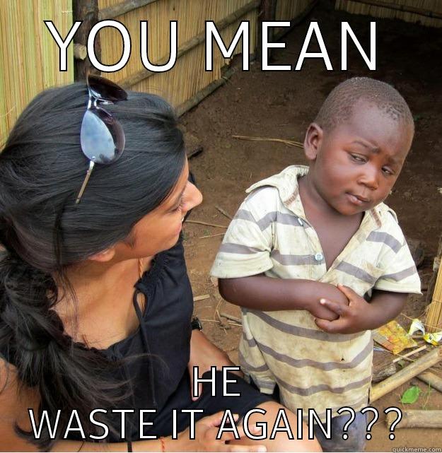 YOU MEAN HE WASTE IT AGAIN??? Skeptical Third World Kid