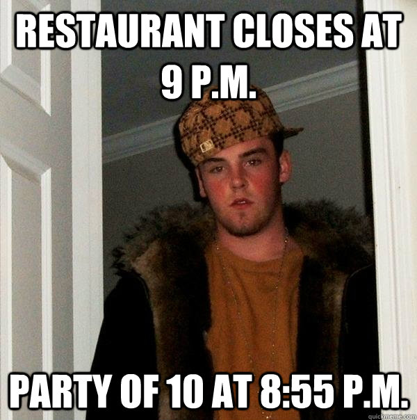 restaurant closes at 9 p.m. party of 10 at 8:55 p.m.  Scumbag Steve