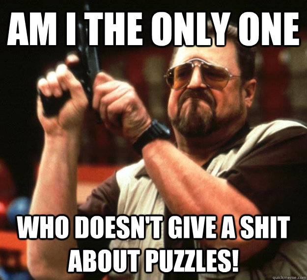 Am I THE ONLY ONE Who doesn't give a shit about puzzles!  Sad Walter
