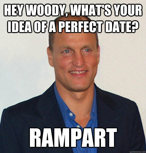 Hey Woody, what's your idea of a perfect date? Rampart  Scumbag Woody Harrelson