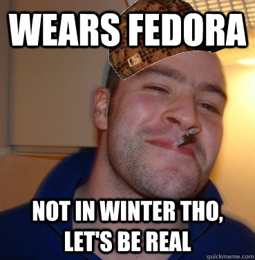 wears fedora not in winter tho, let's be real - wears fedora not in winter tho, let's be real  Scumbag Good Guy Greg