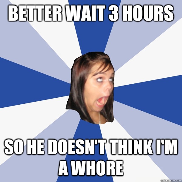Better wait 3 hours  So he doesn't think i'm a whore  Annoying Facebook Girl