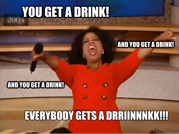 You get a drink! Everybody gets a drriinnnkk!!! and you get a drink! and you get a drink!  oprah you get a car