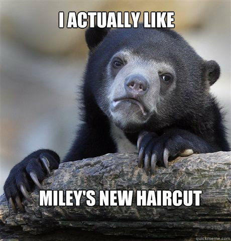 I actually like Miley's new haircut  Confession Bear