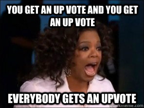 You get an up vote and you get an up vote everybody gets an upvote  Overly Excited Oprah