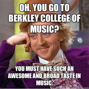 Oh, you go to Berkley College of Music? You must have such an awesome and broad taste in music.  Condescending Wonka