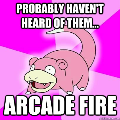 Probably haven't heard of them... Arcade fire  Slowpoke