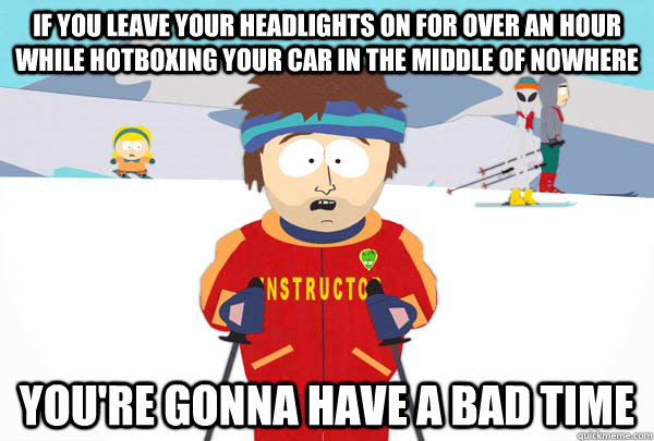 If you leave your headlights on for over an hour while hotboxing your car in the middle of nowhere You're gonna have a bad time  Super Cool Ski Instructor