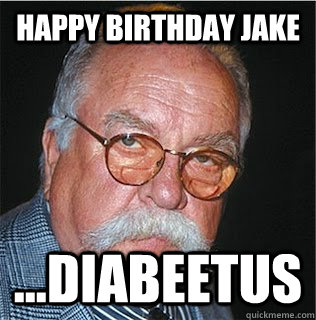 Happy Birthday jake ...Diabeetus  Wilford Brimley