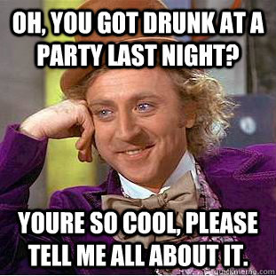 Oh, you got drunk at a party last night? youre so cool, please tell me all about it.  Condescending Wonka