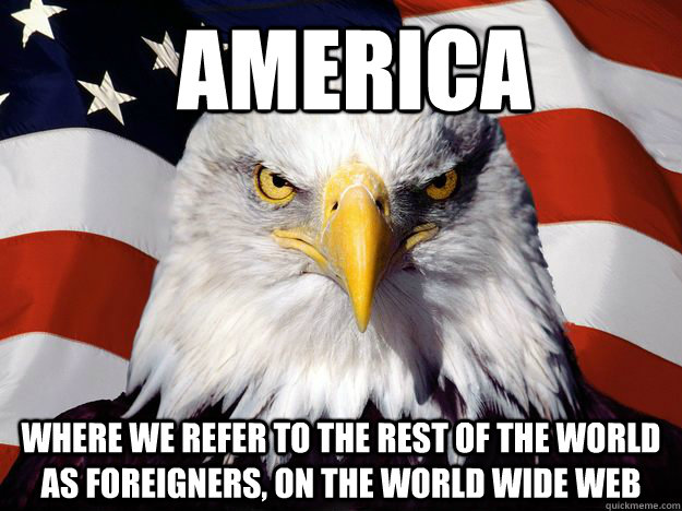 America Where we refer to the rest of the world as foreigners, on the world wide web - America Where we refer to the rest of the world as foreigners, on the world wide web  One-up America