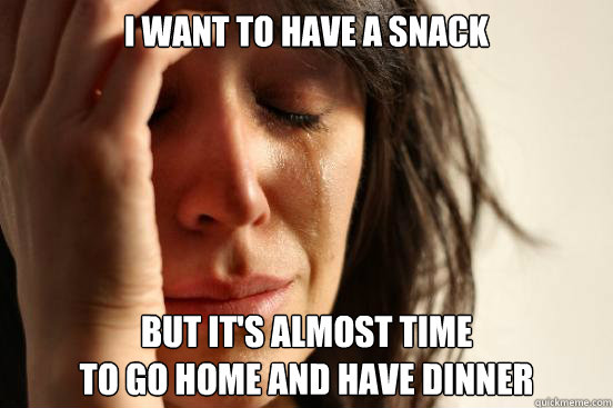 I want to have a snack But it's almost time 
to go home and have dinner  First World Problems