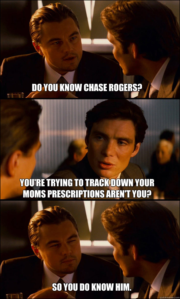 Do you know chase rogers? you're trying to track down your moms prescriptions aren't you? so you do know him.  Inception