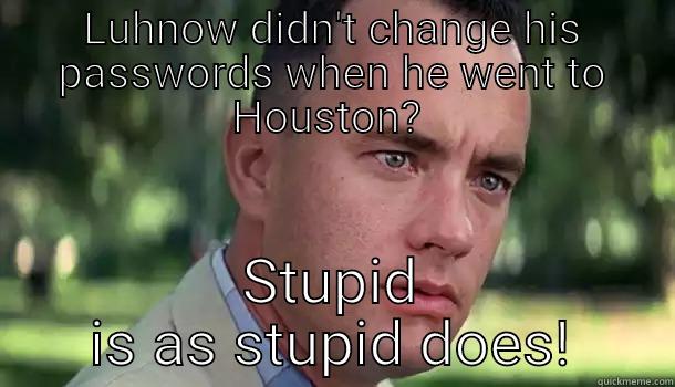 Change your passwords - LUHNOW DIDN'T CHANGE HIS PASSWORDS WHEN HE WENT TO HOUSTON?  STUPID IS AS STUPID DOES! Offensive Forrest Gump