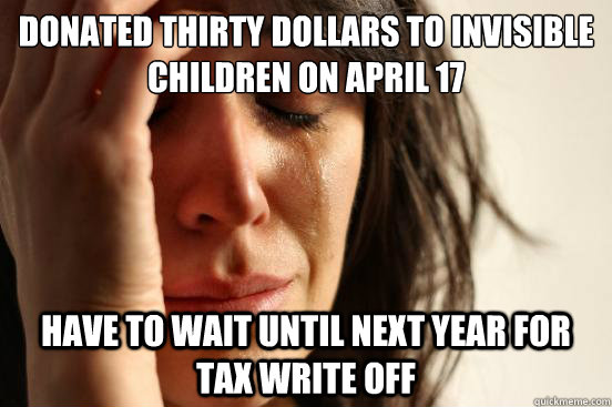 Donated thirty dollars to invisible children on April 17 have to wait until next year for tax write off  First World Problems