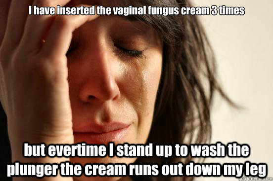 I have inserted the vaginal fungus cream 3 times  but evertime I stand up to wash the plunger the cream runs out down my leg  First World Problems