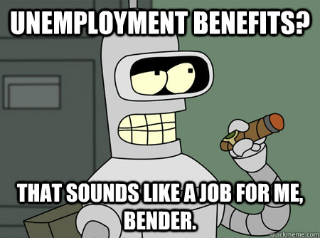 Unemployment benefits? That sounds like a job for me, Bender.  Bender is Sure