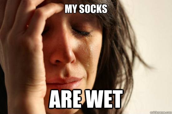 My socks are wet  First World Problems