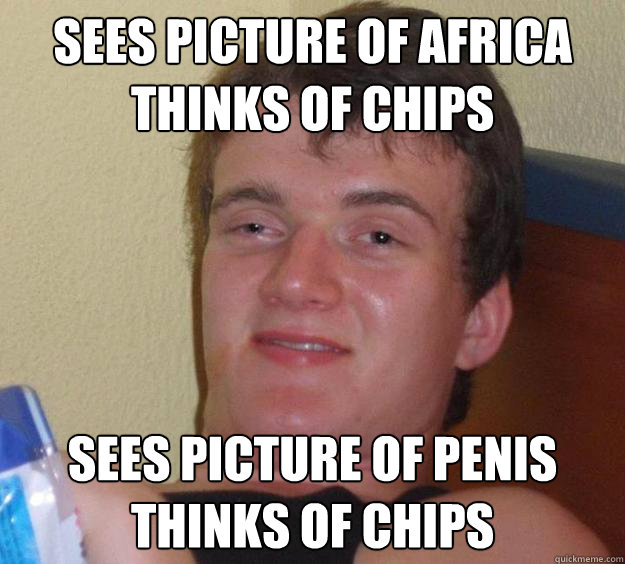 Sees picture of Africa
Thinks of Chips Sees Picture of Penis
Thinks of chips  10 Guy
