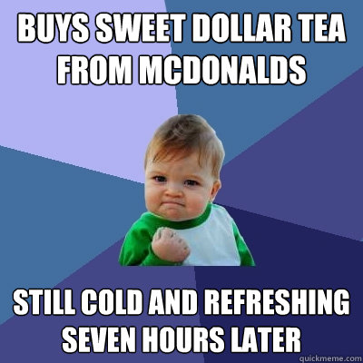 Buys sweet dollar tea from McDonalds  still cold and refreshing seven hours later - Buys sweet dollar tea from McDonalds  still cold and refreshing seven hours later  Success Kid