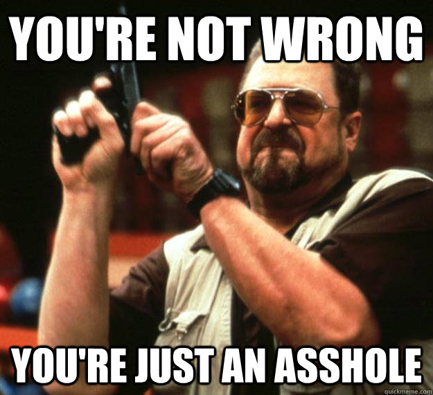 you're not wrong you're just an asshole - you're not wrong you're just an asshole  Angry Walter