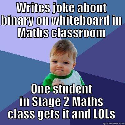 WRITES JOKE ABOUT BINARY ON WHITEBOARD IN MATHS CLASSROOM ONE STUDENT IN STAGE 2 MATHS CLASS GETS IT AND LOLS Success Kid