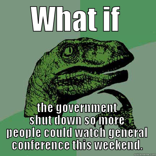 WHAT IF THE GOVERNMENT SHUT DOWN SO MORE PEOPLE COULD WATCH GENERAL CONFERENCE THIS WEEKEND. Philosoraptor