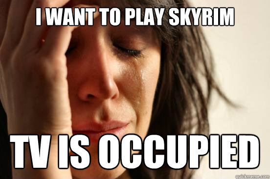 i want to play skyrim tv is occupied  First World Problems