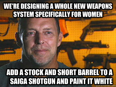 We're designing a whole new weapons system specifically for women Add a stock and short barrel to a Saiga shotgun and paint it white  Sons of guns