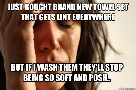 Just bought brand new towel set that gets lint everywhere But if I wash them they'll stop being so soft and posh..  FirstWorldProblems