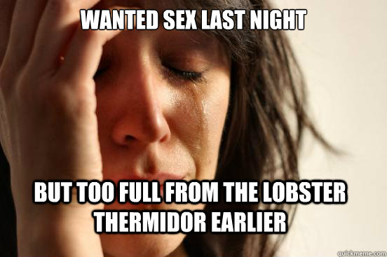 Wanted Sex last night But too full from the lobster thermidor earlier  First World Problems