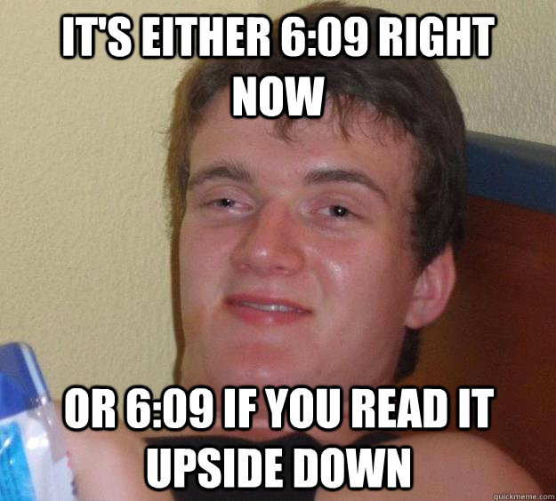 It's either 6:09 right now Or 6:09 if you read it upside down - It's either 6:09 right now Or 6:09 if you read it upside down  10 Guy